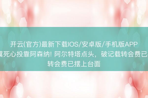 开云(官方)最新下载IOS/安卓版/手机版APP 希腊飞翼死心投靠阿森纳! 阿尔特塔点头，破记载转会费已摆上台面