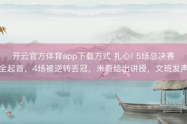 开云官方体育app下载方式 扎心! 5场总决赛全起首,4场被逆转丢冠,米奇给出讲授,文班发声