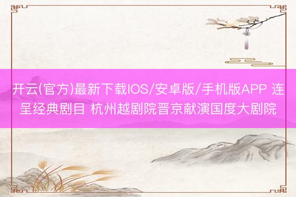 开云(官方)最新下载IOS/安卓版/手机版APP 连呈经典剧目 杭州越剧院晋京献演国度大剧院