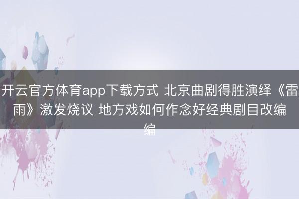 开云官方体育app下载方式 北京曲剧得胜演绎《雷雨》激发烧议 地方戏如何作念好经典剧目改编