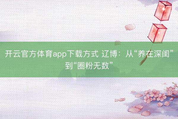 开云官方体育app下载方式 辽博:从“养在深闺”到“圈粉无数”