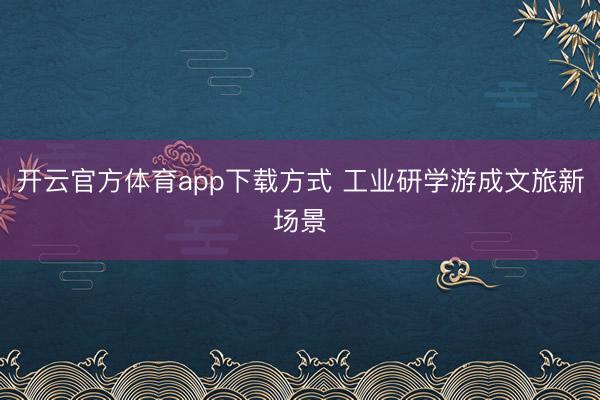 开云官方体育app下载方式 工业研学游成文旅新场景