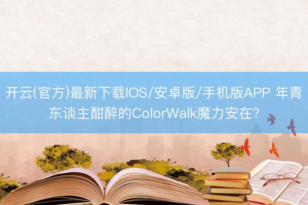 开云(官方)最新下载IOS/安卓版/手机版APP 年青东谈主酣醉的ColorWalk魔力安在？
