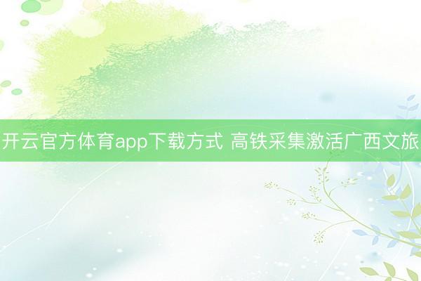 开云官方体育app下载方式 高铁采集激活广西文旅