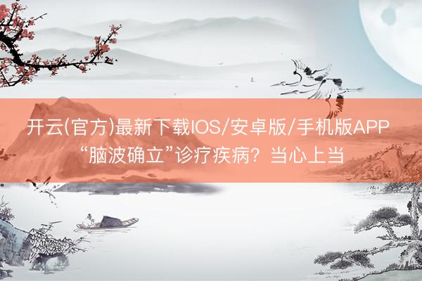 开云(官方)最新下载IOS/安卓版/手机版APP “脑波确立”诊疗疾病？当心上当