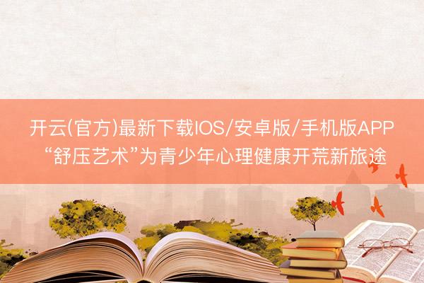 开云(官方)最新下载IOS/安卓版/手机版APP “舒压艺术”为青少年心理健康开荒新旅途