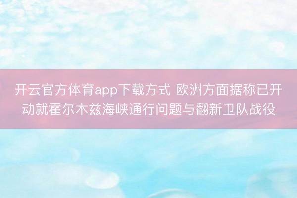 开云官方体育app下载方式 欧洲方面据称已开动就霍尔木兹海峡通行问题与翻新卫队战役