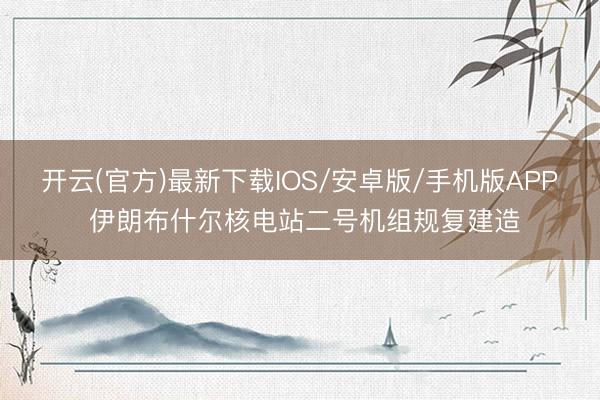 开云(官方)最新下载IOS/安卓版/手机版APP 伊朗布什尔核电站二号机组规复建造