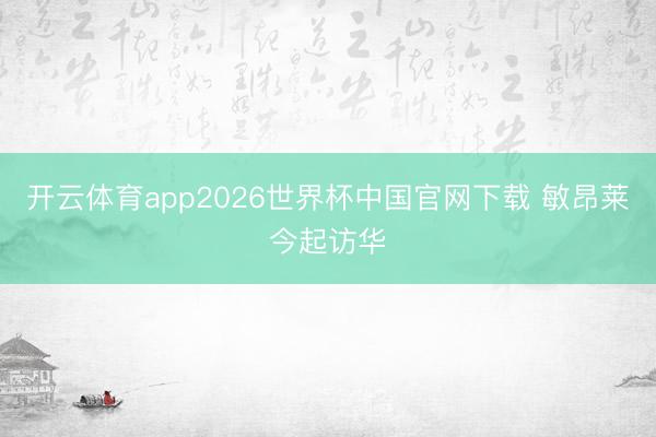 开云体育app2026世界杯中国官网下载 敏昂莱今起访华