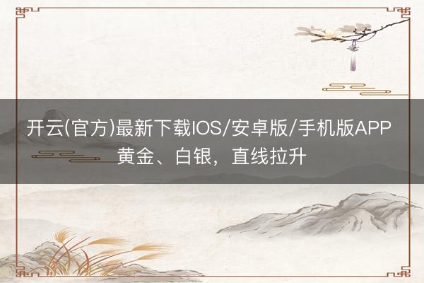 开云(官方)最新下载IOS/安卓版/手机版APP 黄金、白银，直线拉升