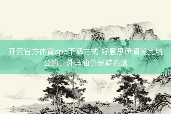 开云官方体育app下载方式 好意思伊阐发完结公约，外洋油价显赫着落