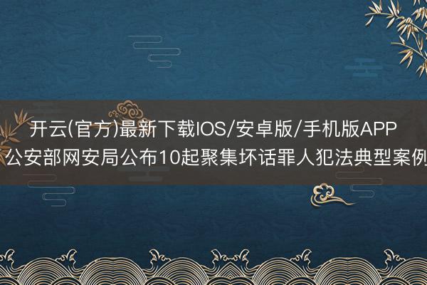 开云(官方)最新下载IOS/安卓版/手机版APP 公安部网安局公布10起聚集坏话罪人犯法典型案例