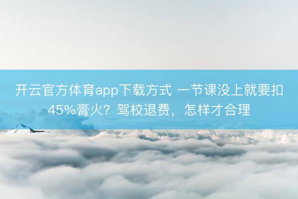 开云官方体育app下载方式 一节课没上就要扣45%膏火？驾校退费，怎样才合理