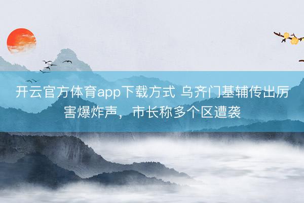 开云官方体育app下载方式 乌齐门基辅传出厉害爆炸声，市长称多个区遭袭