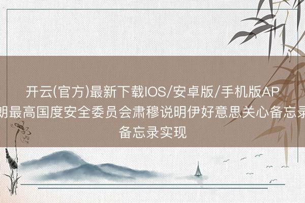 开云(官方)最新下载IOS/安卓版/手机版APP 伊朗最高国度安全委员会肃穆说明伊好意思关心备忘录实现