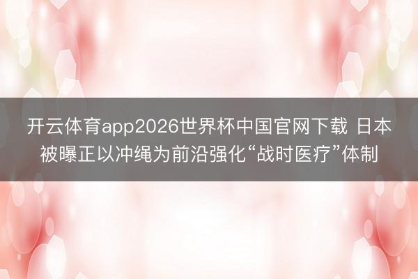 开云体育app2026世界杯中国官网下载 日本被曝正以冲绳为前沿强化“战时医疗”体制