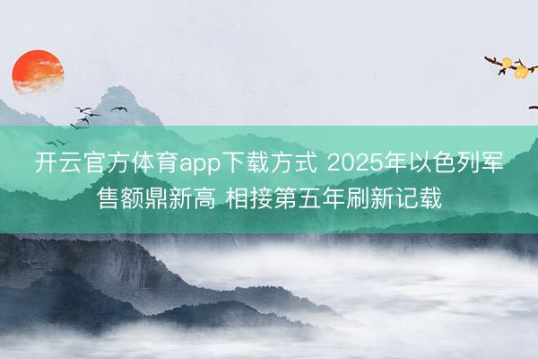 开云官方体育app下载方式 2025年以色列军售额鼎新高 相接第五年刷新记载