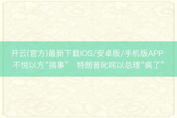开云(官方)最新下载IOS/安卓版/手机版APP 不悦以方“搞事”　特朗普叱咤以总理“疯了”