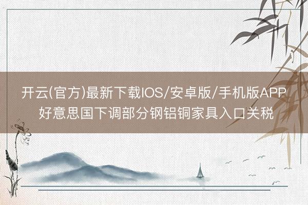 开云(官方)最新下载IOS/安卓版/手机版APP 好意思国下调部分钢铝铜家具入口关税