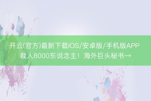 开云(官方)最新下载IOS/安卓版/手机版APP 裁人8000东说念主！海外巨头秘书→