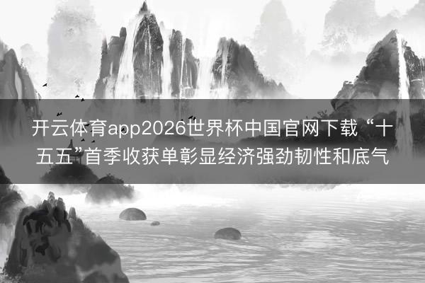 开云体育app2026世界杯中国官网下载 “十五五”首季收获单彰显经济强劲韧性和底气