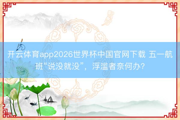 开云体育app2026世界杯中国官网下载 五一航班“说没就没”，浮滥者奈何办？