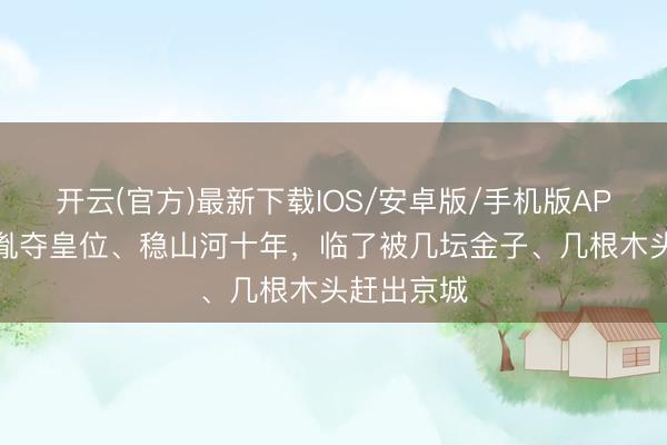 开云(官方)最新下载IOS/安卓版/手机版APP 帮赵匡胤夺皇位、稳山河十年,临了被几坛金子、几根木头赶出京城