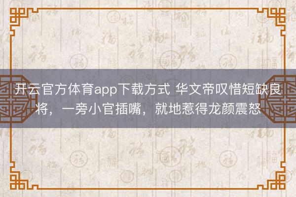 开云官方体育app下载方式 华文帝叹惜短缺良将，一旁小官插嘴，就地惹得龙颜震怒