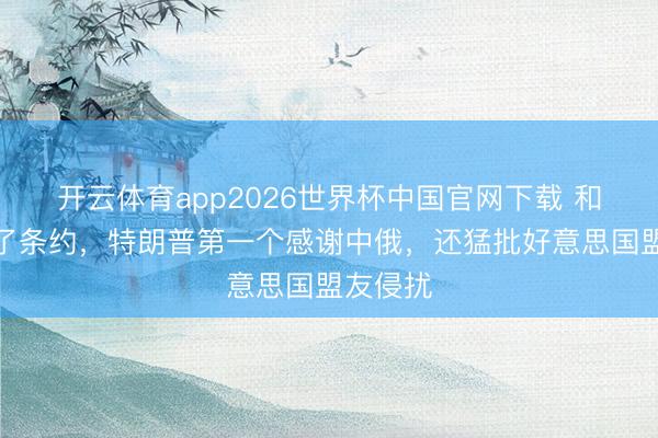 开云体育app2026世界杯中国官网下载 和伊朗完了条约,特朗普第一个感谢中俄,还猛批好意思国盟友侵扰