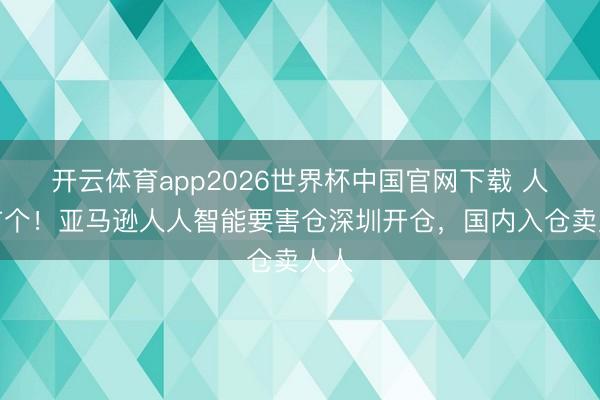 开云体育app2026世界杯中国官网下载 人人首个!亚马逊人人智能要害仓深圳开仓,国内入仓卖人人