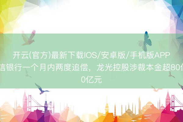 开云(官方)最新下载IOS/安卓版/手机版APP 中信银行一个月内两度追偿，龙光控股涉裁本金超80亿元