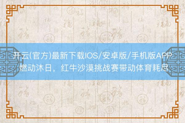 开云(官方)最新下载IOS/安卓版/手机版APP 燃动沐日,红牛沙漠挑战赛带动体育耗尽