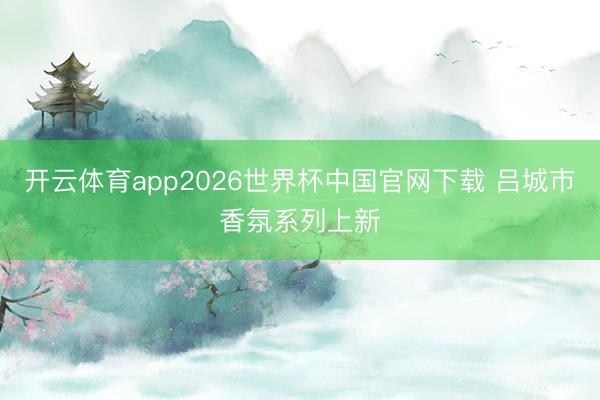 开云体育app2026世界杯中国官网下载 吕城市香氛系列上新