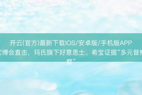 开云(官方)最新下载IOS/安卓版/手机版APP 它博会直击，玛氏旗下好意思士、希宝证据“多元督察”