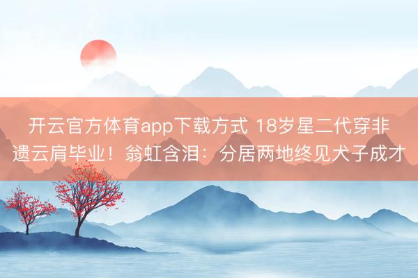 开云官方体育app下载方式 18岁星二代穿非遗云肩毕业！翁虹含泪：分居两地终见犬子成才