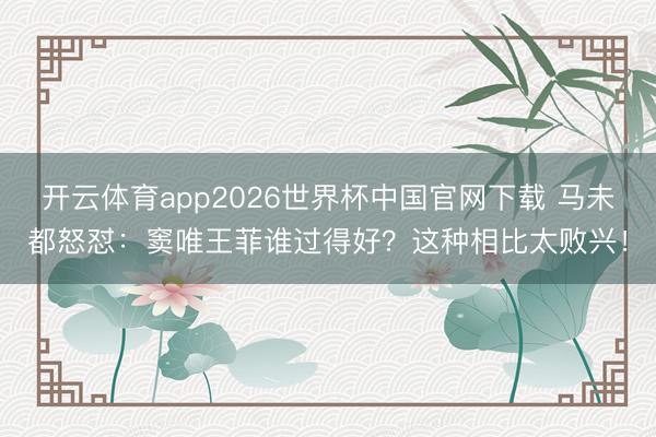 开云体育app2026世界杯中国官网下载 马未都怒怼：窦唯王菲谁过得好？这种相比太败兴！