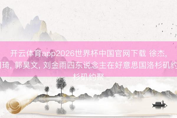 开云体育app2026世界杯中国官网下载 徐杰， 周琦， 郭昊文， 刘金雨四东说念主在好意思国洛杉矶约聚