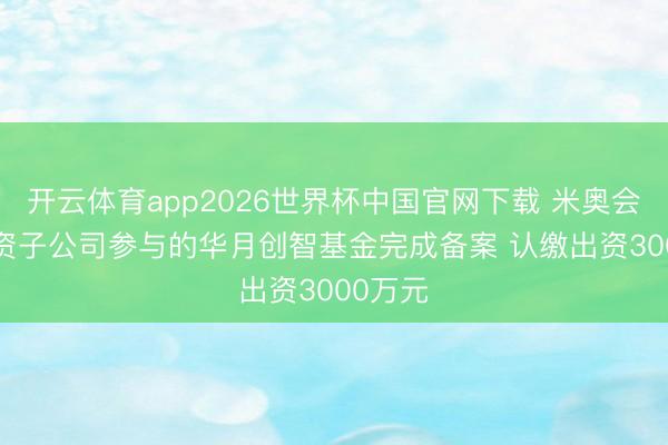 开云体育app2026世界杯中国官网下载 米奥会展: 全资子公司参与的华月创智基金完成备案 认缴出资3000万元