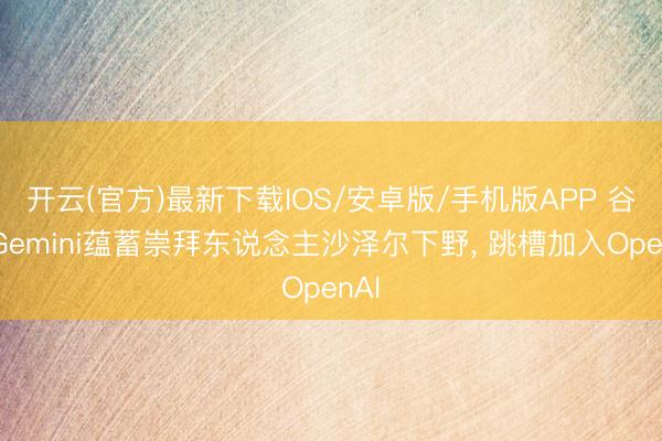 开云(官方)最新下载IOS/安卓版/手机版APP 谷歌Gemini蕴蓄崇拜东说念主沙泽尔下野， 跳槽加入OpenAI