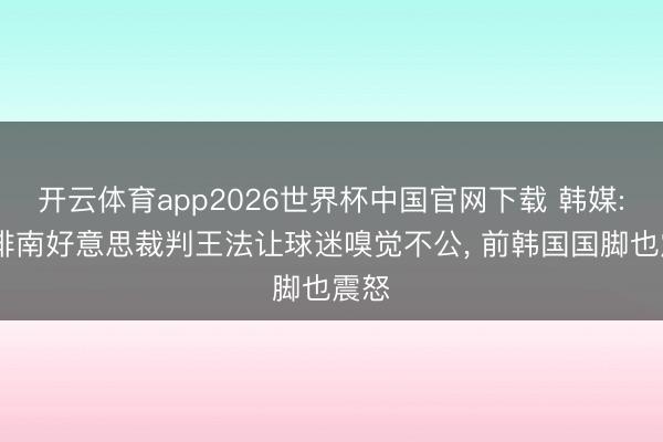 开云体育app2026世界杯中国官网下载 韩媒: 安排南好意思裁判王法让球迷嗅觉不公， 前韩国国脚也震怒