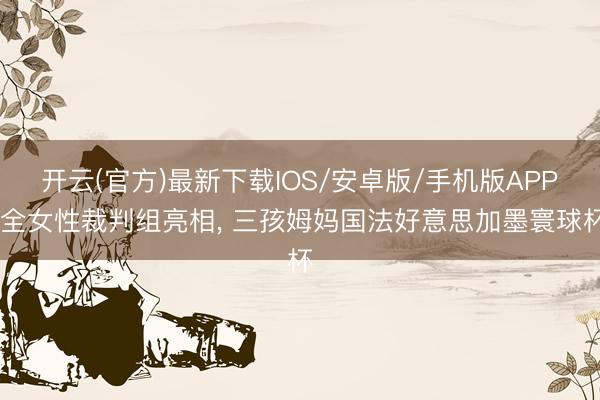开云(官方)最新下载IOS/安卓版/手机版APP 全女性裁判组亮相, 三孩姆妈国法好意思加墨寰球杯