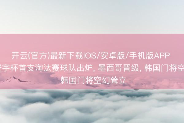 开云(官方)最新下载IOS/安卓版/手机版APP 1-0， 寰宇杯首支淘汰赛球队出炉， 墨西哥晋级， 韩国门将空幻耸立
