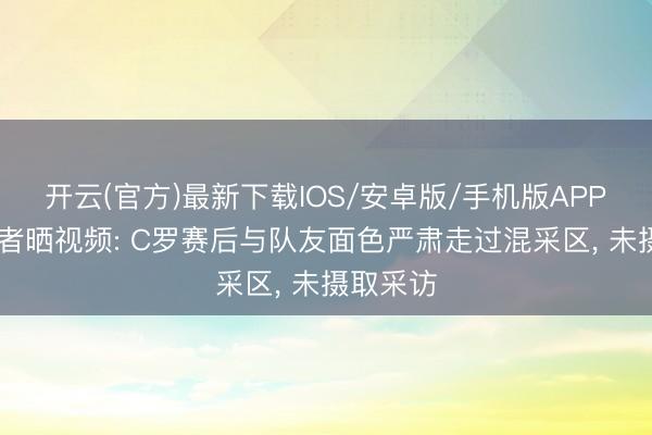 开云(官方)最新下载IOS/安卓版/手机版APP 科贝记者晒视频: C罗赛后与队友面色严肃走过混采区, 未摄取采访