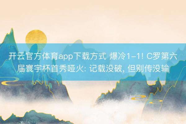 开云官方体育app下载方式 爆冷1-1! C罗第六届寰宇杯首秀哑火: 记载没破,